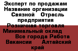 Эксперт по продажам › Название организации ­ Связной › Отрасль предприятия ­ Розничная торговля › Минимальный оклад ­ 23 000 - Все города Работа » Вакансии   . Алтайский край